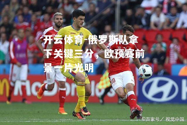 俄罗斯队拿下关键三分,欧预赛前景一片光明 俄罗斯队拿下关键三分,欧预赛前景一片光明