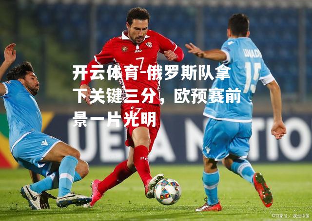 俄罗斯队拿下关键三分,欧预赛前景一片光明 俄罗斯队拿下关键三分,欧预赛前景一片光明