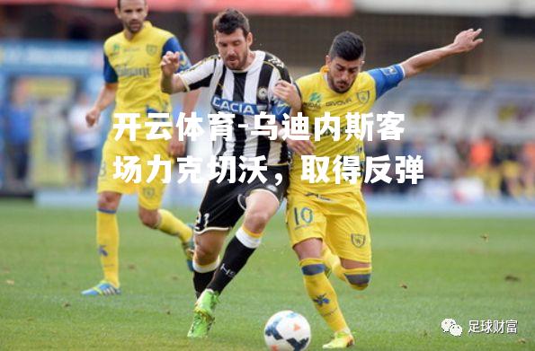 乌迪内斯客场力克切沃,取得反弹 乌迪内斯客场力克切沃,取得反弹