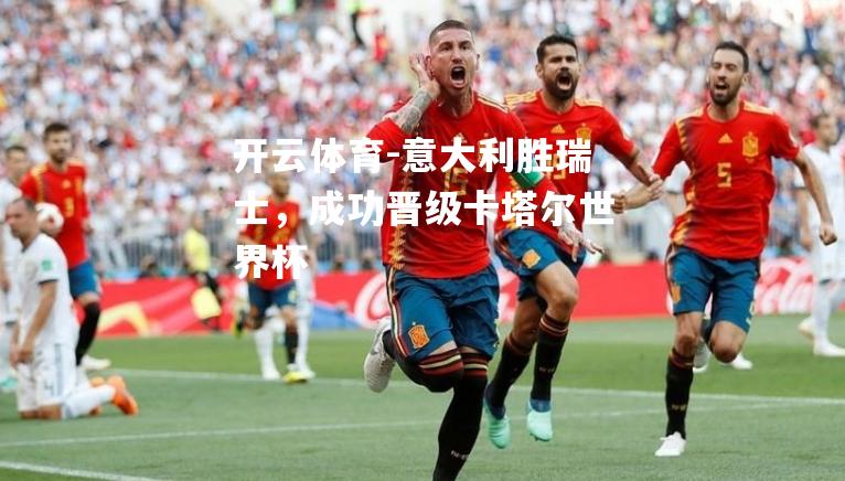 意大利胜瑞士,成功晋级卡塔尔世界杯 意大利胜瑞士,成功晋级卡塔尔世界杯