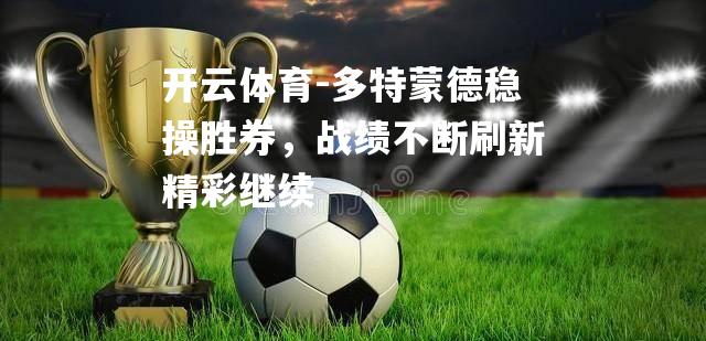 多特蒙德稳操胜券,战绩不断刷新精彩继续 多特蒙德稳操胜券,战绩不断刷新精彩继续