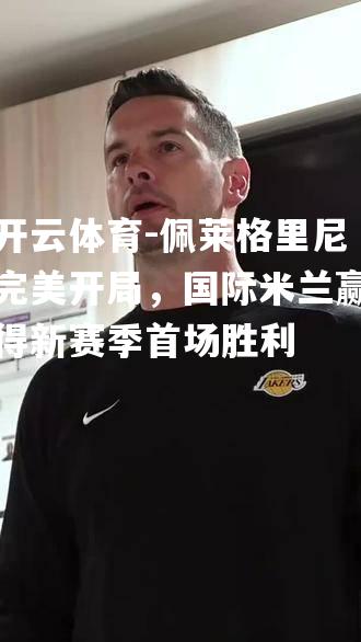 佩莱格里尼完美开局,国际米兰赢得新赛季首场胜利 佩莱格里尼完美开局,国际米兰赢得新赛季首场胜利